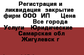 Регистрация и ликвидация (закрытие) фирм ООО, ИП.  › Цена ­ 2 500 - Все города Услуги » Юридические   . Самарская обл.,Жигулевск г.